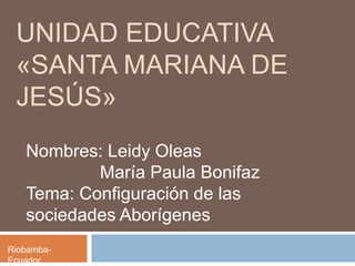 UNIDAD EDUCATIVA
«SANTA MARIANA DE
JESÚS»
Nombres: Leidy Oleas
María Paula Bonifaz
Tema: Configuración de las
sociedades Aborígenes
Riobamba-
Ecuador
 