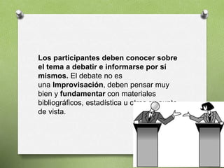 Los participantes deben conocer sobre
el tema a debatir e informarse por sí
mismos. El debate no es
una Improvisación, deben pensar muy
bien y fundamentar con materiales
bibliográficos, estadística u otros su punto
de vista.
 