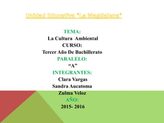 TEMA:
La Cultura Ambiental
CURSO:
Tercer Año De Bachillerato
PARALELO:
“A”
INTEGRANTES:
Clara Vargas
Sandra Aucatoma
Zulma Veloz
AÑO:
2015- 2016
 