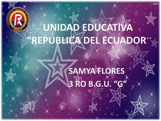 UNIDAD EDUCATIVA
“REPUBLICA DEL ECUADOR´´
SAMYA FLORES
3 RO B.G.U. “G”
 