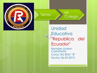 Unidad
Educativa
"Republica del
Ecuador"
Nombre:Joselyn
Castañeda
Curso: 3ro BGU “B”
Fecha: 06-05-2015
Tema:
Mi
Colegio
 