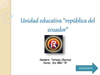Unidad educativa “república del
ecuador”
Nombre: Tatiana Cherrez
Curso: 3ro BGU ”D”
SIGUIENTE
 