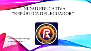 UNIDAD EDUCATIVA
“REPÚBLICA DEL ECUADOR”
Nombre: Blanca Anrango
Curso: 3er B.G.U “C”
 