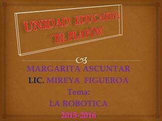 MARGARITA ASCUNTAR
LIC. MIREYA FIGUEROA
Tema:
LA ROBOTICA
2015-2016
 