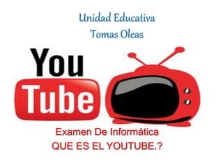 Unidad Educativa
Tomas Oleas
Examen De Informática
QUE ES EL YOUTUBE.?
 