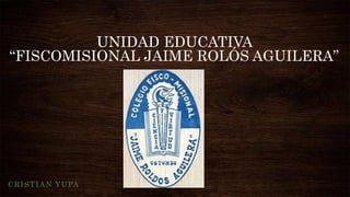 UNIDAD EDUCATIVA
“FISCOMISIONAL JAIME ROLÓS AGUILERA”
CRISTIAN YUPA
 