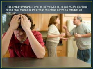 Problemas familiares: Uno de los motivos por lo que muchos jóvenes
entran en el mundo de las drogas es porque dentro de esta hay un
malestar.
 