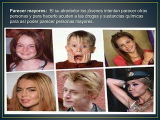 Parecer mayores: El su alrededor los jóvenes intentan parecer otras
personas y para hacerlo acuden a las drogas y sustancias químicas
para así poder parecer personas mayores.
 
