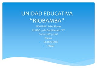 UNIDAD EDUCATIVA
“RIOBAMBA”
NOMBRE: Erika Flores
CURSO: 3 de Bachillerato “F”
Fecha: 16/05/2016
Temas:
 SLIDESHARE
 PREZI
 