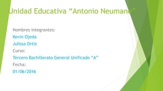 Unidad Educativa “Antonio Neumane”
Nombres integrantes:
Kevin Ojeda
Julissa Ortiz
Curso:
Tercero Bachillerato General Unificado “A”
Fecha:
01/06/2016
 