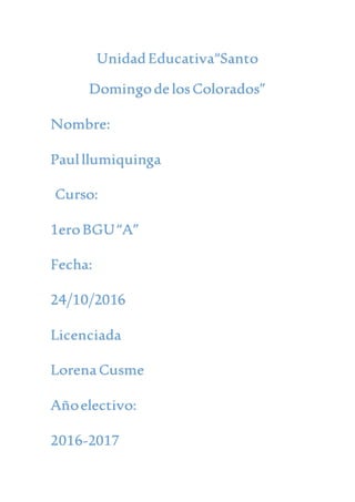 UnidadEducativa“Santo
DomingodelosColorados”
Nombre:
Paulllumiquinga
Curso:
1eroBGU“A”
Fecha:
24/10/2016
Licenciada
LorenaCusme
Añoelectivo:
2016-2017
 