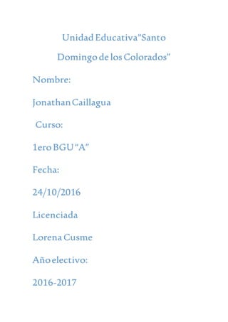UnidadEducativa“Santo
DomingodelosColorados”
Nombre:
JonathanCaillagua
Curso:
1eroBGU“A”
Fecha:
24/10/2016
Licenciada
LorenaCusme
Añoelectivo:
2016-2017
 