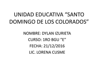 UNIDAD EDUCATIVA “SANTO
DOMINGO DE LOS COLORADOS”
NOMBRE: DYLAN IZURIETA
CURSO: 1RO BGU “E”
FECHA: 21/12/2016
LIC. LORENA CUSME
 