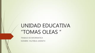 UNIDAD EDUCATIVA
“TOMAS OLEAS “
TRABAJO DE INFORMATICA
NOMBRE :YAUTIBUG JANNETH
 