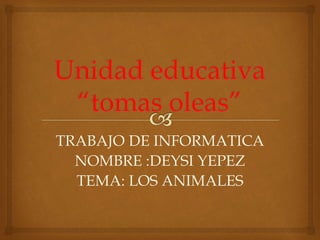 TRABAJO DE INFORMATICA
NOMBRE :DEYSI YEPEZ
TEMA: LOS ANIMALES
 