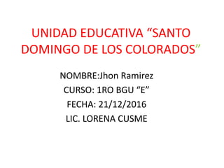 UNIDAD EDUCATIVA “SANTO
DOMINGO DE LOS COLORADOS”
NOMBRE:Jhon Ramirez
CURSO: 1RO BGU “E”
FECHA: 21/12/2016
LIC. LORENA CUSME
 
