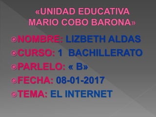 NOMBRE: LIZBETH ALDAS
CURSO: 1 BACHILLERATO
PARLELO: « B»
FECHA: 08-01-2017
TEMA: EL INTERNET
 