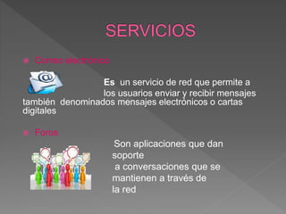  Correo electrónico
Es un servicio de red que permite a
los usuarios enviar y recibir mensajes
también denominados mensajes electrónicos o cartas
digitales
 Foros
Son aplicaciones que dan
soporte
a conversaciones que se
mantienen a través de
la red
 