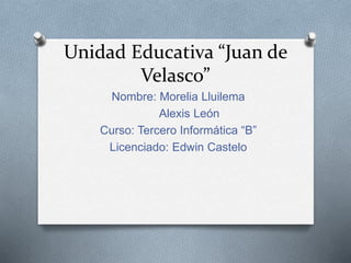 Unidad Educativa “Juan de
Velasco”
Nombre: Morelia Lluilema
Alexis León
Curso: Tercero Informática “B”
Licenciado: Edwin Castelo
 