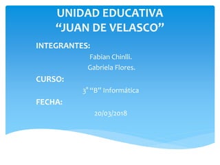 UNIDAD EDUCATIVA
“JUAN DE VELASCO”
INTEGRANTES:
Fabian Chinlli.
Gabriela Flores.
CURSO:
3° “B” Informática
FECHA:
20/03/2018
 