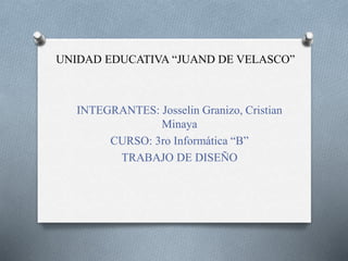 UNIDAD EDUCATIVA “JUAND DE VELASCO”
INTEGRANTES: Josselin Granizo, Cristian
Minaya
CURSO: 3ro Informática “B”
TRABAJO DE DISEÑO
 