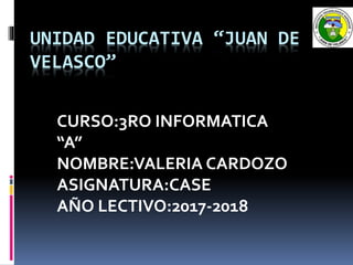 UNIDAD EDUCATIVA “JUAN DE
VELASCO”
CURSO:3RO INFORMATICA
“A”
NOMBRE:VALERIA CARDOZO
ASIGNATURA:CASE
AÑO LECTIVO:2017-2018
 