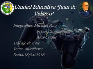 Unidad Educativa “Juan de
Velasco”
Integrantes: Michael Pino
Bryan Campoverde
Alex Criollo
Trabajo de Case
Tema: AutoPlayer
Fecha:18/04/2018
 