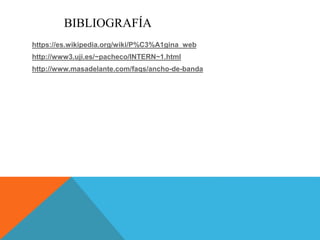 BIBLIOGRAFÍA
https://es.wikipedia.org/wiki/P%C3%A1gina_web
http://www3.uji.es/~pacheco/INTERN~1.html
http://www.masadelante.com/faqs/ancho-de-banda
 