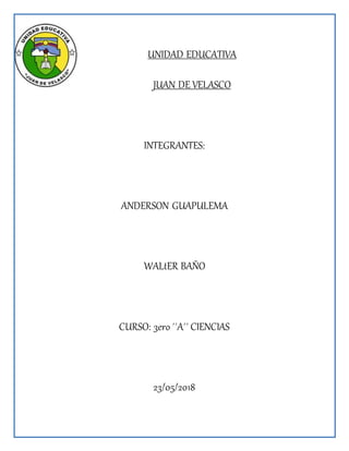 UNIDAD EDUCATIVA
JUAN DE VELASCO
INTEGRANTES:
ANDERSON GUAPULEMA
WALtER BAÑO
CURSO: 3ero ´´A´´ CIENCIAS
23/05/2018
 