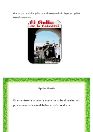 Gracias por tu perdón gallito y se alejó cojeando del lugar, y el gallito
regresó a su puesto.
El padre Almeida
En esta historia se cuenta, como un padre el cual no era
precisamente elmejor debidoa sumala conducta.
 