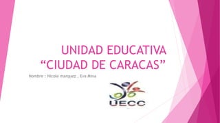 UNIDAD EDUCATIVA
“CIUDAD DE CARACAS”
Nombre : Nicole marquez , Eva Mina
 