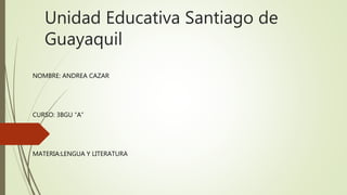 Unidad Educativa Santiago de
Guayaquil
NOMBRE: ANDREA CAZAR
CURSO: 3BGU “A”
MATERIA:LENGUA Y LITERATURA
 