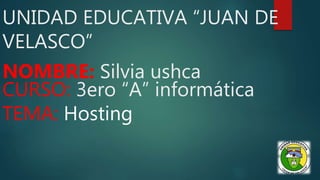 UNIDAD EDUCATIVA “JUAN DE
VELASCO”
NOMBRE: Silvia ushca
CURSO: 3ero “A” informática
TEMA: Hosting
 