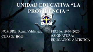 UNIDAD EDUCATIVA “LA
PROVIDENCIA “
NOMBRE: Ronal Valdiviezo
CURSO:1BGU
FECHA:19-04-2020
ASIGNATURA:
EDUCACION ARTISTICA
 