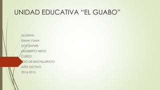 UNIDAD EDUCATIVA “EL GUABO”
ALUMNA:
ENMA YUMA
DOCENTWE:
HUMBERTO NIETO
CURSO:
2DO DE BACHILLERATO
AÑO LECTIVO
2014-2015
 