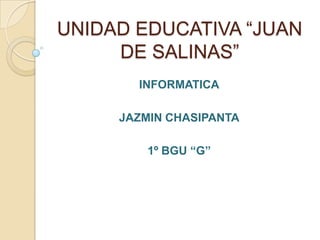 UNIDAD EDUCATIVA “JUAN
DE SALINAS”
INFORMATICA
JAZMIN CHASIPANTA
1º BGU “G”
 