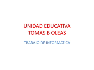 UNIDAD EDUCATIVA
TOMAS B OLEAS
TRABAJO DE INFORMATICA
 