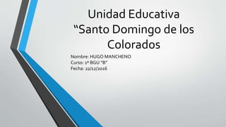 Unidad Educativa
“Santo Domingo de los
Colorados
Nombre: HUGO MANCHENO
Curso: 1º BGU “B”
Fecha: 22/12/2016
 