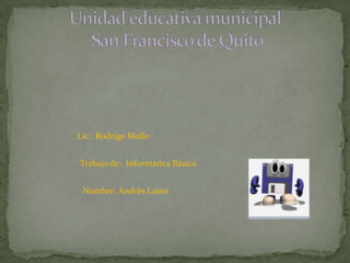 Unidad educativa municipal San Francisco de Quito Lic.: Rodrigo Mullo  Trabajo de:  Informática Básica Nombre: Andrés Lasso 