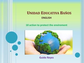 UNIDAD EDUCATIVA BAÑOS
ENGLISH
10 action to protect the enviroment
Guido Reyes
 