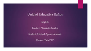Unidad Educativa Baños
English
Teacher: Alexandra Sarabia
Student: Michael Aponte Andrade
Course: Third "H"
 