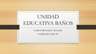 UNIDAD
EDUCATIVA BAÑOS
NAME:FERNANDO VILLALBA
COURSE:SECOND “D”
 