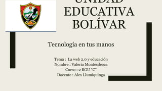 UNIDAD
EDUCATIVA
BOLÍVAR
Tecnología en tus manos
Tema : La web 2.0 y educación
Nombre : Valeria Montesdeoca
Curso : 2 BGU “C”
Docente : Alex Llumiquinga
 