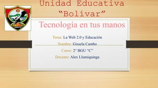 Unidad Educativa
“Bolívar”
Tecnología en tus manos
Tema: La Web 2.0 y Educación
Nombre: Gissela Cambo
Curso: 2° BGU “C”
Docente: Alex Llumiquinga
 