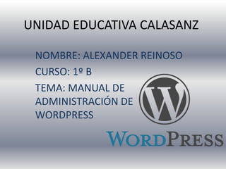 UNIDAD EDUCATIVA CALASANZ

 NOMBRE: ALEXANDER REINOSO
 CURSO: 1º B
 TEMA: MANUAL DE
 ADMINISTRACIÓN DE
 WORDPRESS
 