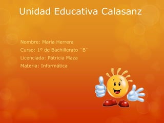 Unidad Educativa Calasanz
Nombre: María Herrera
Curso: 1º de Bachillerato ¨B¨
Licenciada: Patricia Maza
Materia: Informática
 