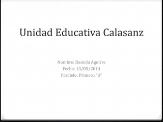 Unidad Educativa Calasanz
Nombre: Daniela Aguirre
Fecha: 13/05/2014
Paralelo: Primero “D”
 