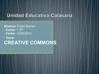 - Alumno: Franz Burneo
- Curso: 1 “D”
- Fecha: 13/05/2014
- - Tema:
CREATIVE COMMONS
 