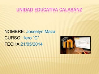 UNIDAD EDUCATIVA CALASANZ
NOMBRE: Josselyn Maza
CURSO: 1ero ”C”
FECHA:21/05/2014
 