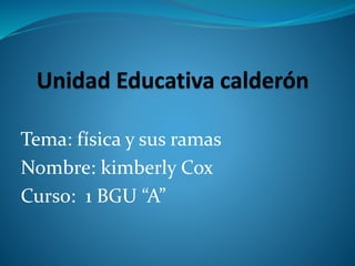 Tema: física y sus ramas 
Nombre: kimberly Cox 
Curso: 1 BGU “A” 
 